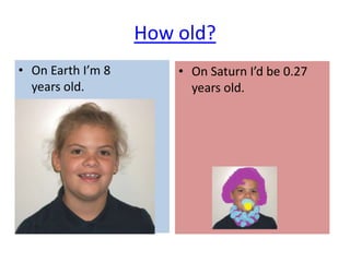 How old?
• On Earth I’m 8       • On Saturn I’d be 0.27
  years old.             years old.
 