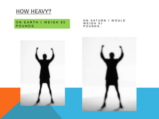 HOW HEAVY?
                      ON SATURN I W OULD
ON EARTH I WEIGH 85   WEIGH 91
POUNDS.               POUNDS.
 