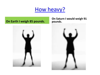 How heavy?
                              On Saturn I would weigh 91
On Earth I weigh 85 pounds.   pounds.
 