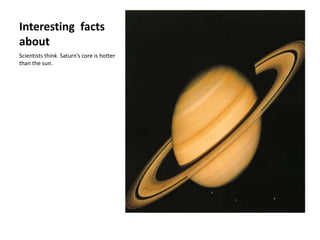 Interesting facts
about
Scientists think Saturn’s core is hotter
than the sun.
 