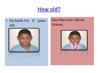 How old?
• On Earth I’m 9 years   Less than one old on
  old.                   Uranus.
 