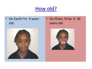 How old?
• On Earth I’m 9 years   • On Pluto, I’d be 0. 36
  old.                     years old.
 
