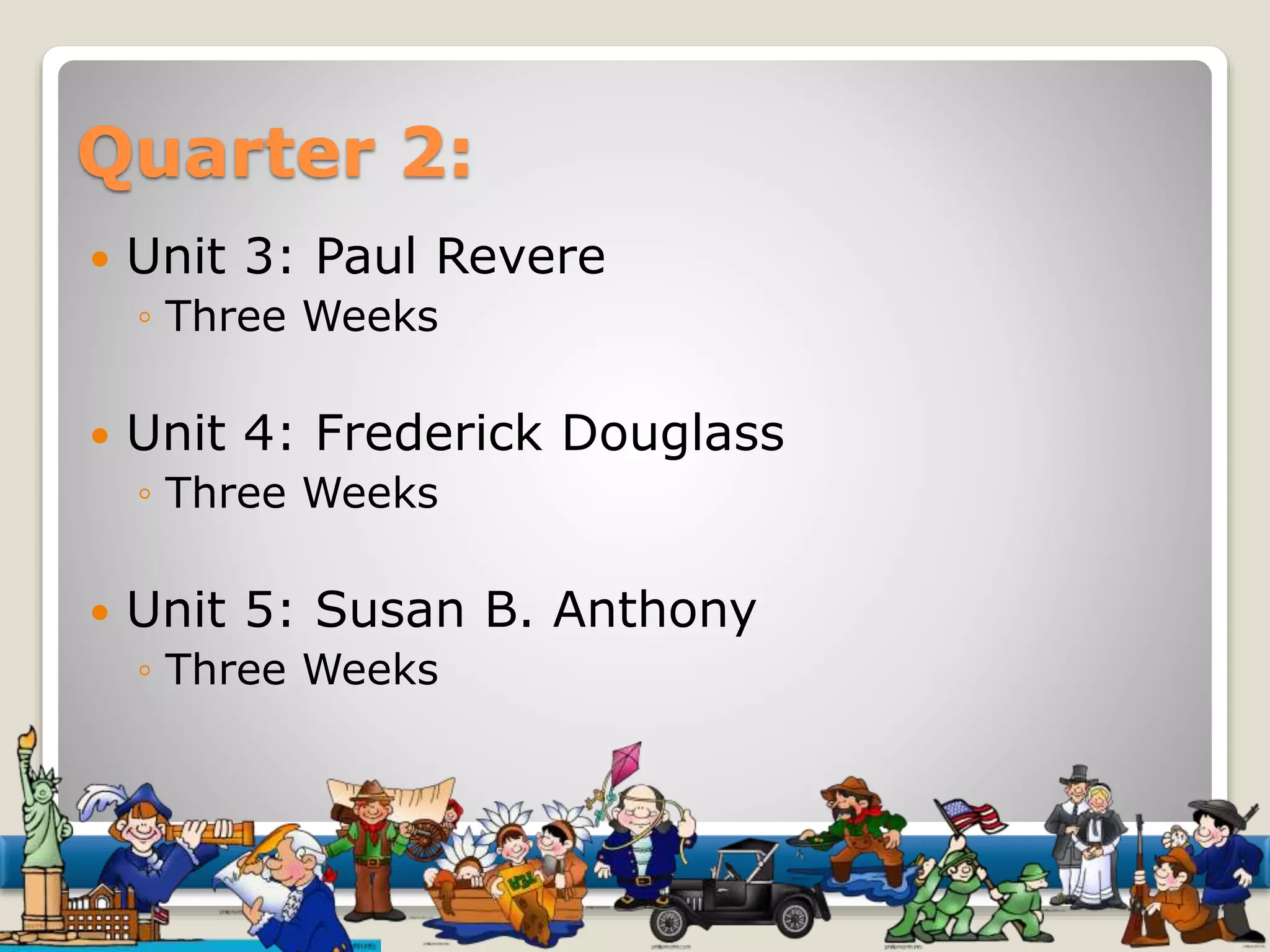 Quarter 2: 
 Unit 3: Paul Revere 
◦ Three Weeks 
 Unit 4: Frederick Douglass 
◦ Three Weeks 
 Unit 5: Susan B. Anthony 
◦ Three Weeks 
 