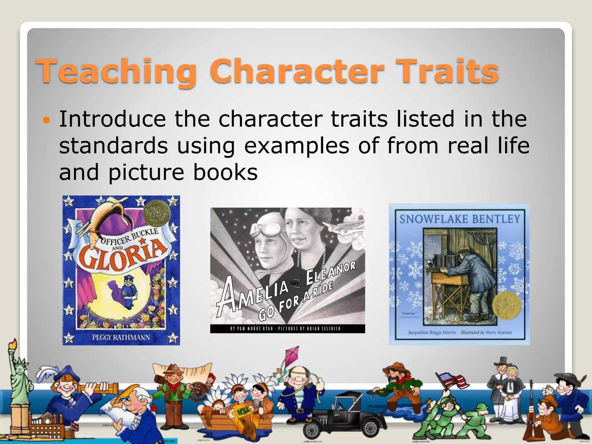 Teaching Character Traits 
 Introduce the character traits listed in the 
standards using examples of from real life 
and picture books 
 