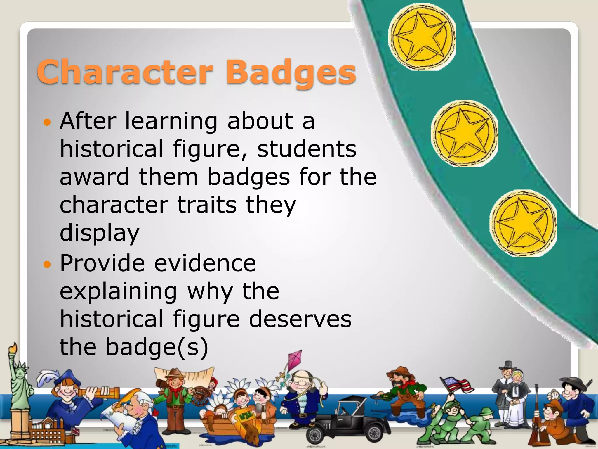 Character Badges 
 After learning about a 
historical figure, students 
award them badges for the 
character traits they 
display 
 Provide evidence 
explaining why the 
historical figure deserves 
the badge(s) 
 
