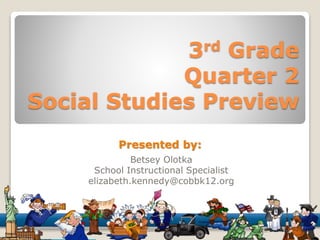 3rd Grade 
Quarter 2 
Social Studies Preview 
Presented by: 
Betsey Olotka 
School Instructional Specialist 
elizabeth.kennedy@cobbk12.org 
 