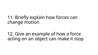 11. Briefly explain how forces can
change motion
12. Give an example of how a force
acting on an object can make it stop