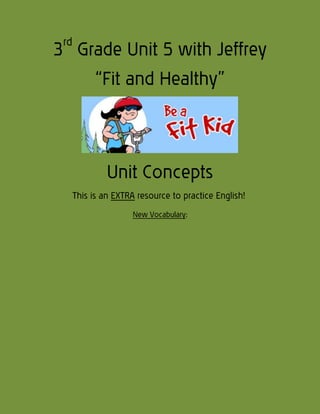 rd

3 Grade Unit 5 with Jeffrey
“Fit and Healthy”

Unit Concepts
This is an EXTRA resource to practice English!
New Vocabulary:

 
