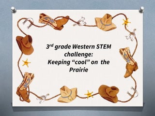 3rd grade Western STEM
challenge:
Keeping “cool” on the
Prairie
 