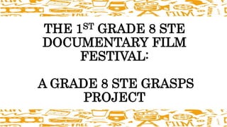 THE 1ST GRADE 8 STE
DOCUMENTARY FILM
FESTIVAL:
A GRADE 8 STE GRASPS
PROJECT
 