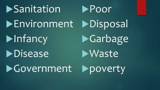 Sanitation
Environment
Infancy
Disease
Government
Poor
Disposal
Garbage
Waste
poverty
 