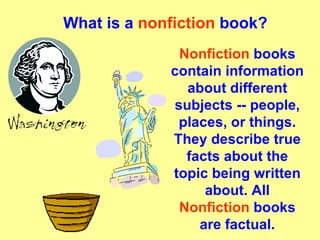What is a  nonfiction  book? Nonfiction  books contain information about different subjects -- people, places, or things. They describe true facts about the topic being written about. All  Nonfiction  books are factual. 