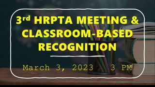 3rd HRPTA MEETING &
CLASSROOM-BASED
RECOGNITION
March 3, 2023 3 PM
 