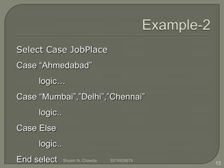 Select Case JobPlace
Case “Ahmedabad”
logic…
Case “Mumbai”,”Delhi”,”Chennai”
logic..
Case Else
logic..
End select 13
Shyam N. Chawda 9374928879
 