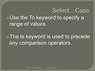 Use the To keyword to specify a
range of values.
The Is keyword is used to precede
any comparison operators.
15
Shyam N. Chawda 9374928879
 