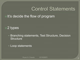 It’s decide the flow of program
2 types
• Branching statements, Test Structure, Decision
Structure
• Loop statements
2
Shyam N. Chawda 9374928879
 
