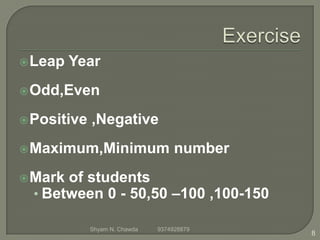 Leap Year
Odd,Even
Positive ,Negative
Maximum,Minimum number
Mark of students
• Between 0 - 50,50 –100 ,100-150
8
Shyam N. Chawda 9374928879
 