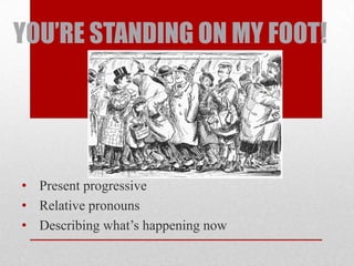 YOU’RE STANDING ON MY FOOT!




• Present progressive
• Relative pronouns
• Describing what’s happening now
 