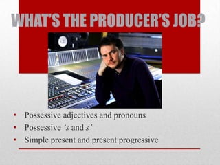 WHAT’S THE PRODUCER’S JOB?




• Possessive adjectives and pronouns
• Possessive ‘s and s’
• Simple present and present progressive
 