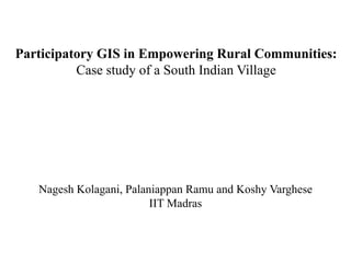 Participatory GIS in Empowering Rural Communities:
          Case study of a South Indian Village




   Nagesh Kolagani, Palaniappan Ramu and Koshy Varghese
                         IIT Madras
 