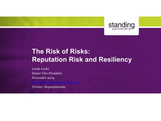 The Risk of Risks: Reputation Risk and Resiliency 
Linda Locke 
Senior Vice President 
November 2014 
llocke@standingpartnership.com 
Twitter: Reputationista  