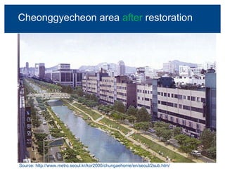 Cheonggyecheon area after restoration Source: http://www.metro.seoul.kr/kor2000/chungaehome/en/seoul/2sub.htm/ Cheonggyecheon area  after  restoration 