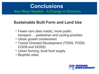 Conclusions  New Ways Needed – A Change in Direction Sustainable Built Form and Land Use Fewer cars (less roads), more public transport…..pedestrian and cycling priorities Urban growth containment Transit Oriented Development (TODS, PODS, CODS and GODS) Urban farming, local food supply Biophilic cities 