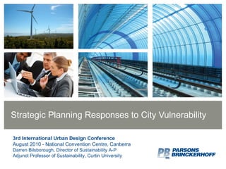 Strategic Planning Responses to City Vulnerability 3rd International Urban Design Conference August 2010 - National Convention Centre, Canberra Darren Bilsborough, Director of Sustainability A-P Adjunct Professor of Sustainability, Curtin University 