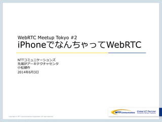 Copyright © NTT Communications Corporation. All right reserved.
WebRTC Meetup Tokyo #2
iPhoneでなんちゃってWebRTC
NTTコミュニケーションズ
先端IPアーキテクチャセンタ
小松健作
2014年6月3日
 