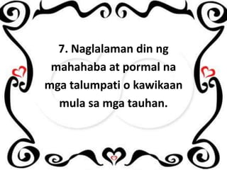 7. Naglalaman din ng
mahahaba at pormal na
mga talumpati o kawikaan
mula sa mga tauhan.

 