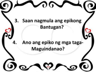 3. Saan nagmula ang epikong
Bantugan?

4.

Ano ang epiko ng mga tagaMaguindanao?

 