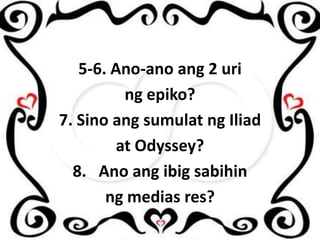 5-6. Ano-ano ang 2 uri
ng epiko?
7. Sino ang sumulat ng Iliad
at Odyssey?
8. Ano ang ibig sabihin
ng medias res?

 