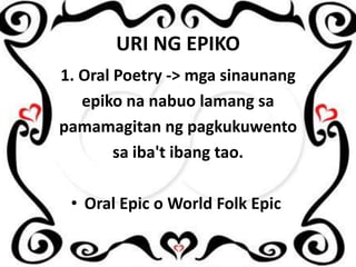 URI NG EPIKO
1. Oral Poetry -> mga sinaunang
epiko na nabuo lamang sa
pamamagitan ng pagkukuwento
sa iba't ibang tao.
• Oral Epic o World Folk Epic

 