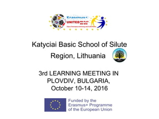 Katyciai Basic School of Silute
Region, Lithuania
3rd LEARNING MEETING IN
PLOVDIV, BULGARIA,
October 10-14, 2016
 