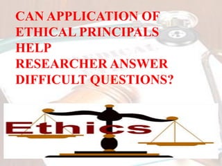 CAN APPLICATION OF
ETHICAL PRINCIPALS
HELP
RESEARCHER ANSWER
DIFFICULT QUESTIONS?
 