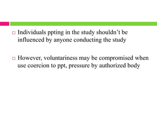  Individuals ppting in the study shouldn’t be
influenced by anyone conducting the study
 However, voluntariness may be compromised when
use coercion to ppt, pressure by authorized body
 