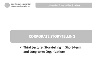 • Third Lecture: Storytelling in Short-term
and Long-term Organizations
CORPORATE STORYTELLING
sjoerd-jeroen moenandar
moenandar@gmail.com
education | storytelling | culture
 