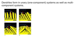 Dendrites form in unary (one-component) systems as well as multi-
component systems.
 