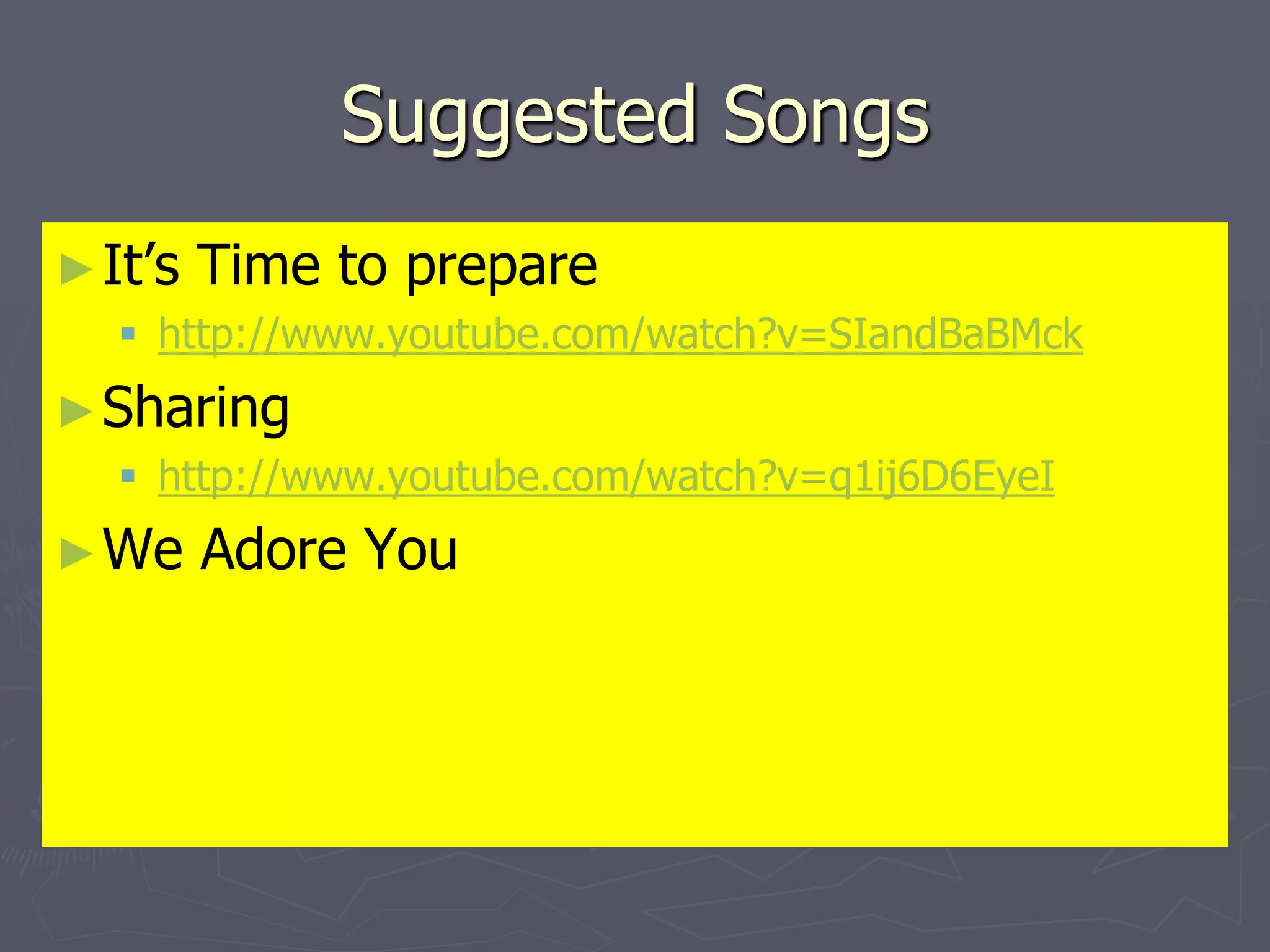 Suggested Songs
►It’s Time to prepare
 http://www.youtube.com/watch?v=SIandBaBMck
►Sharing
 http://www.youtube.com/watch?v=q1ij6D6EyeI
►We Adore You
 