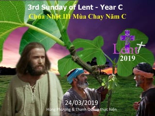 3rd Sunday of Lent - Year C
Chúa Nhật III Mùa Chay Năm C
2019
24/03/2019
Hùng Phương & Thanh Quảng thực hiện
 