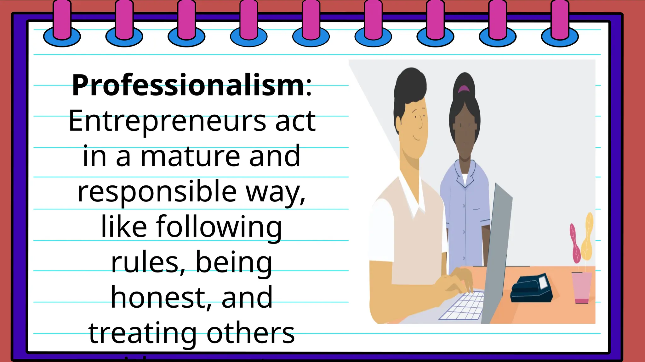 Professionalism:
Entrepreneurs act
in a mature and
responsible way,
like following
rules, being
honest, and
treating others
 