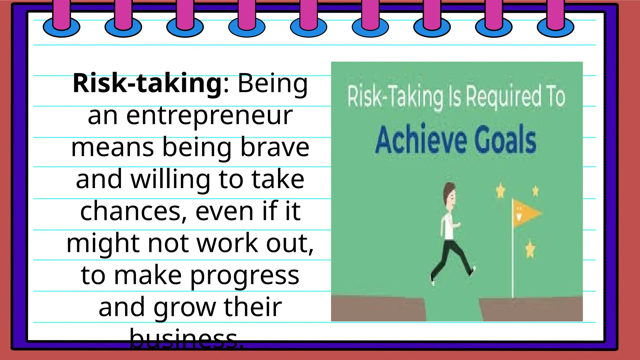 Risk-taking: Being
an entrepreneur
means being brave
and willing to take
chances, even if it
might not work out,
to make progress
and grow their
business.
 