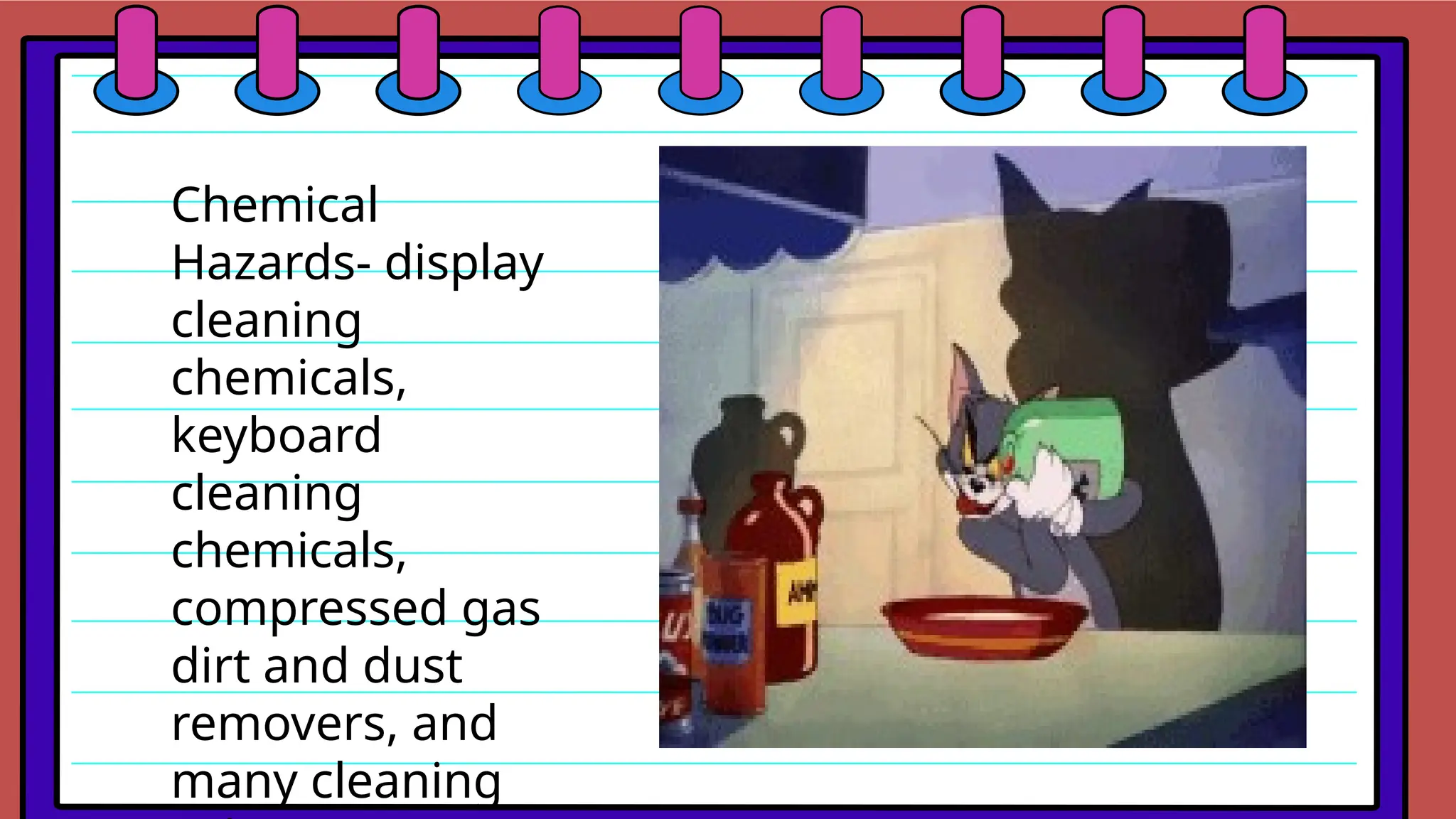 Chemical
Hazards- display
cleaning
chemicals,
keyboard
cleaning
chemicals,
compressed gas
dirt and dust
removers, and
many cleaning
 