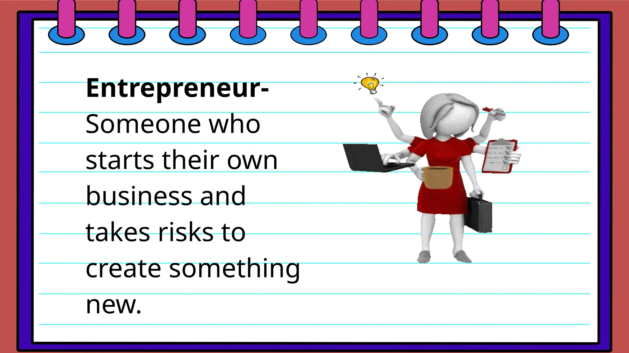 Entrepreneur-
Someone who
starts their own
business and
takes risks to
create something
new.
 