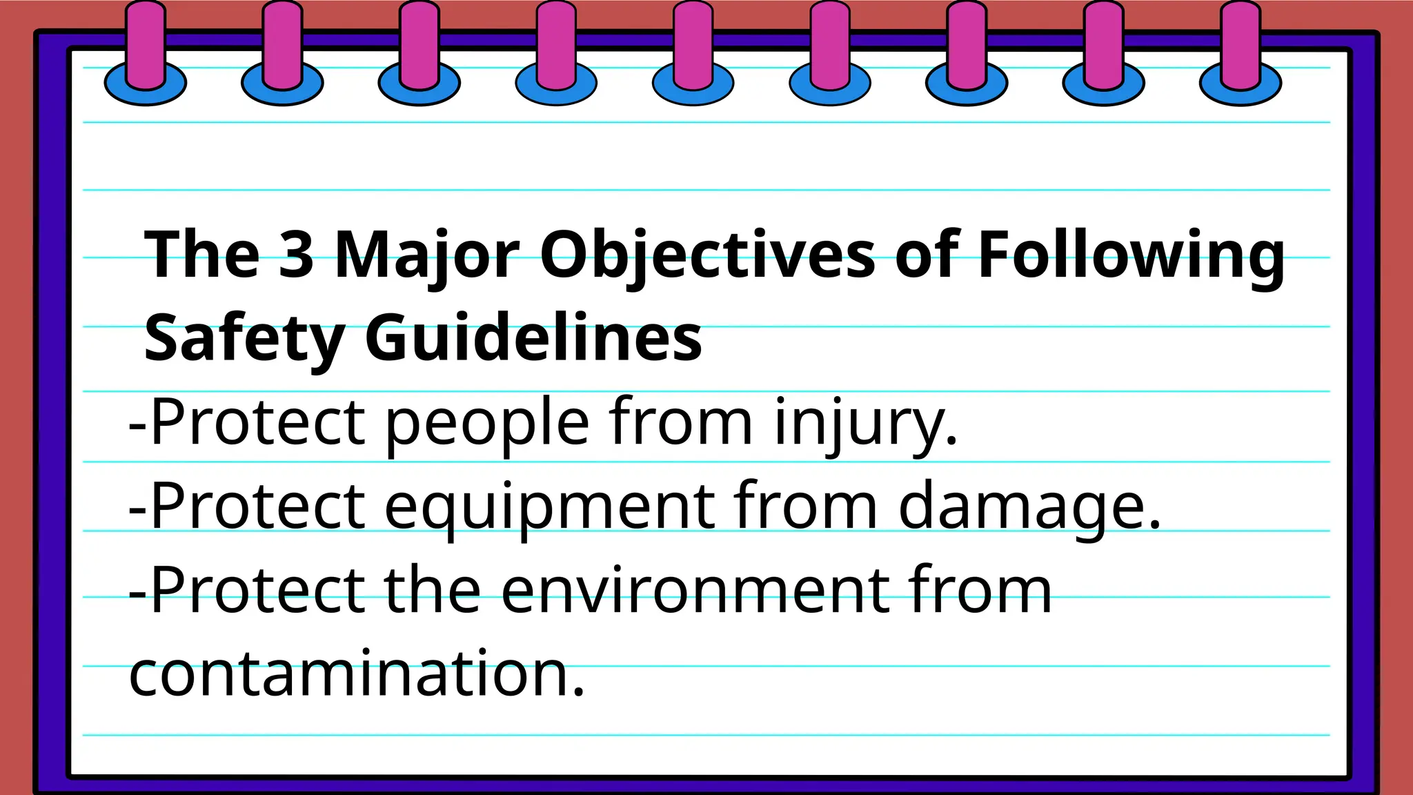 The 3 Major Objectives of Following
Safety Guidelines
-Protect people from injury.
-Protect equipment from damage.
-Protect the environment from
contamination.
 