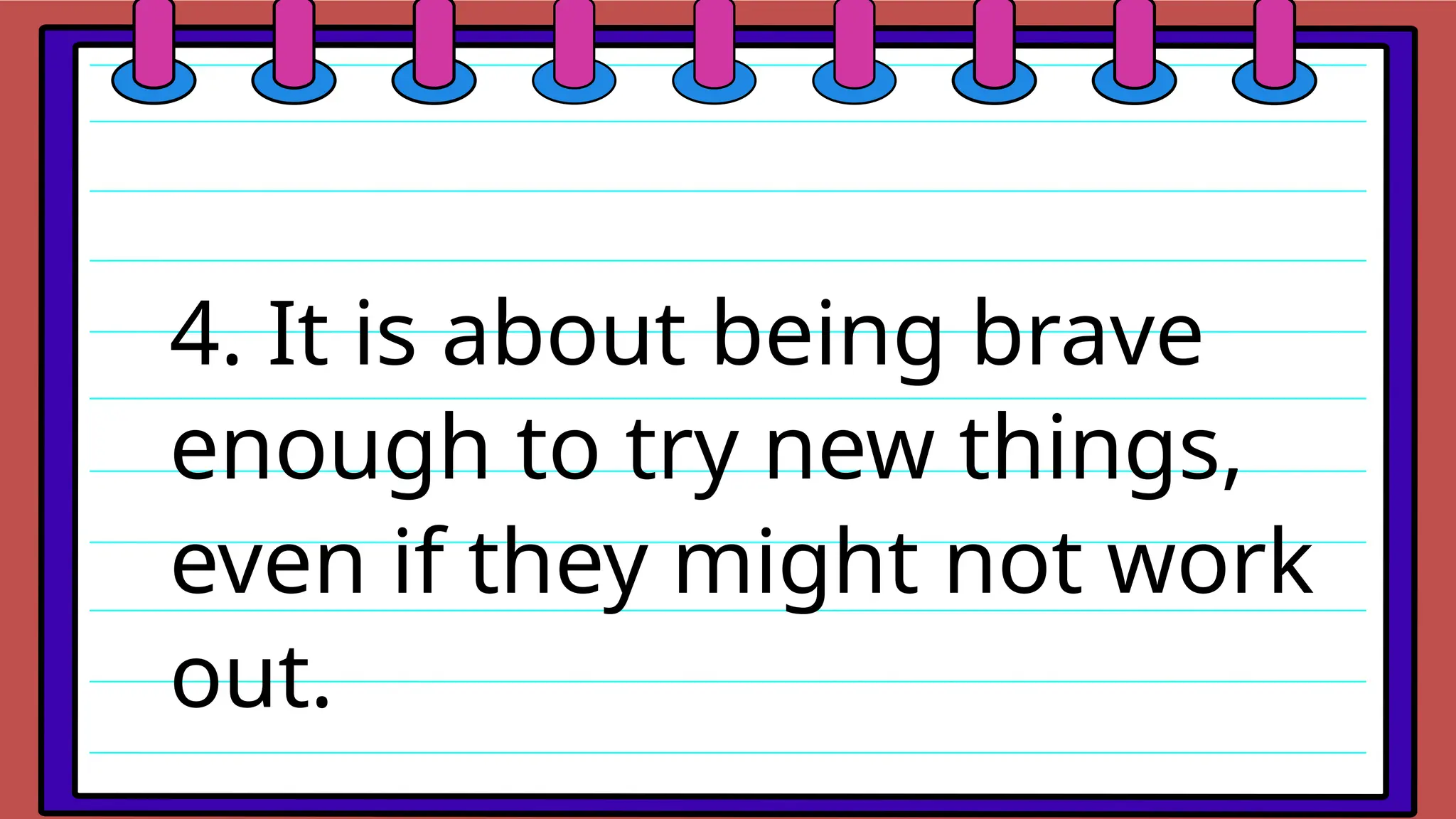 4. It is about being brave
enough to try new things,
even if they might not work
out.
 