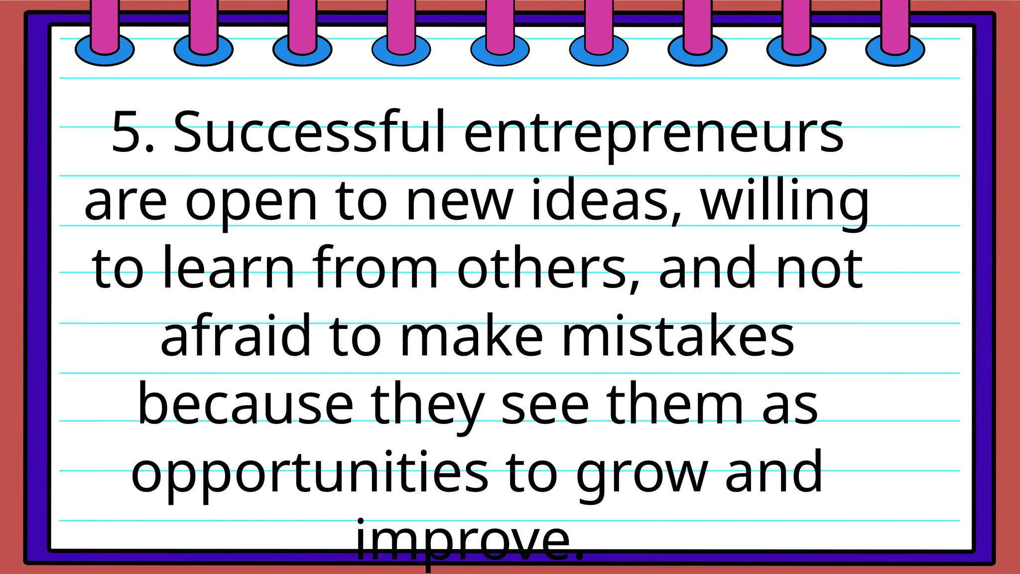 5. Successful entrepreneurs
are open to new ideas, willing
to learn from others, and not
afraid to make mistakes
because they see them as
opportunities to grow and
improve.
 