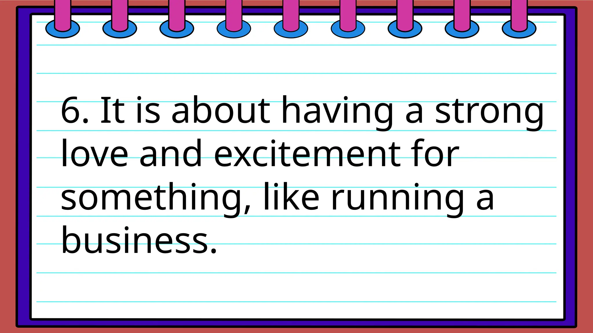 6. It is about having a strong
love and excitement for
something, like running a
business.
 