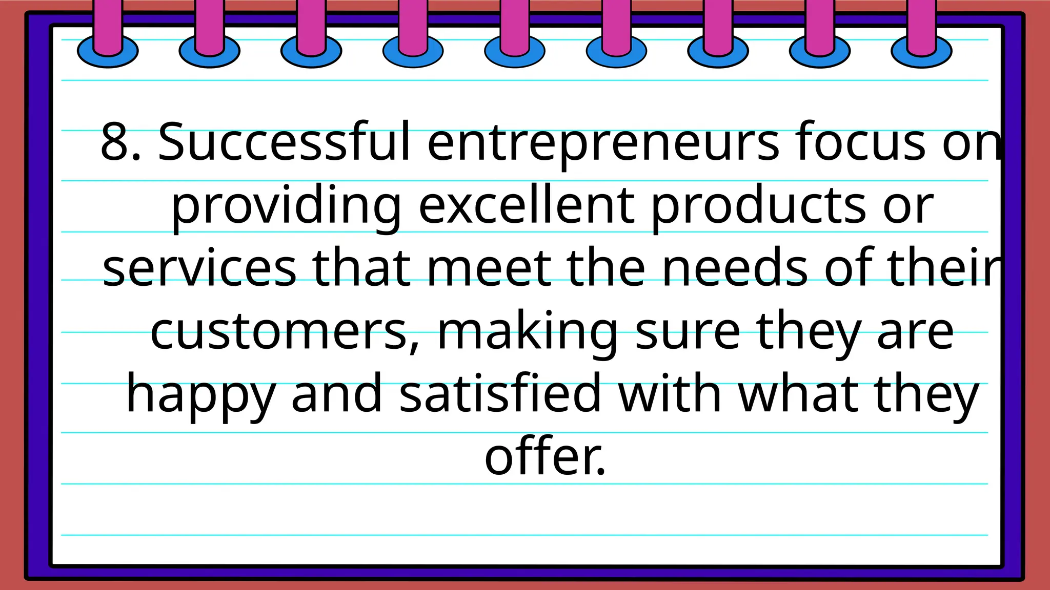 8. Successful entrepreneurs focus on
providing excellent products or
services that meet the needs of their
customers, making sure they are
happy and satisfied with what they
offer.
 