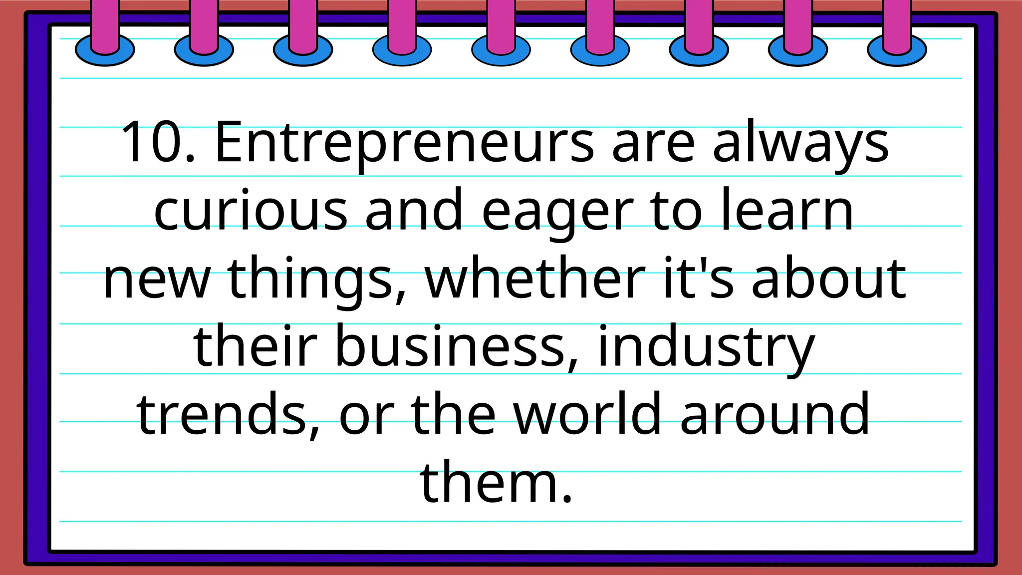 10. Entrepreneurs are always
curious and eager to learn
new things, whether it's about
their business, industry
trends, or the world around
them.
 